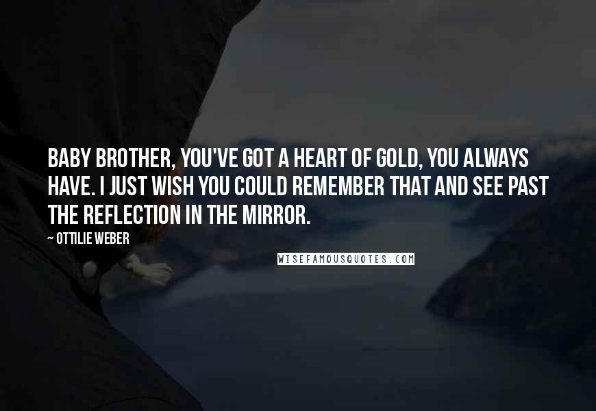 Ottilie Weber Quotes: Baby brother, you've got a heart of gold, you always have. I just wish you could remember that and see past the reflection in the mirror.