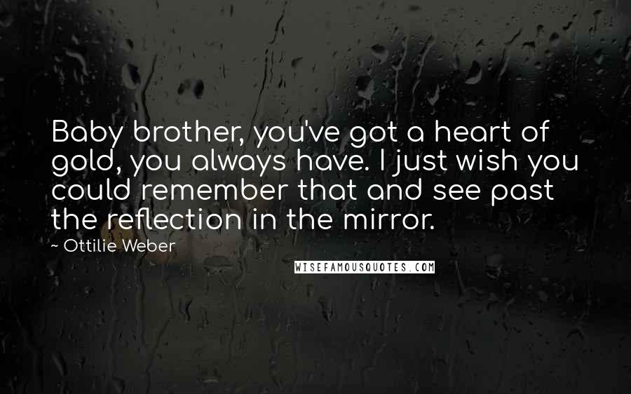 Ottilie Weber Quotes: Baby brother, you've got a heart of gold, you always have. I just wish you could remember that and see past the reflection in the mirror.