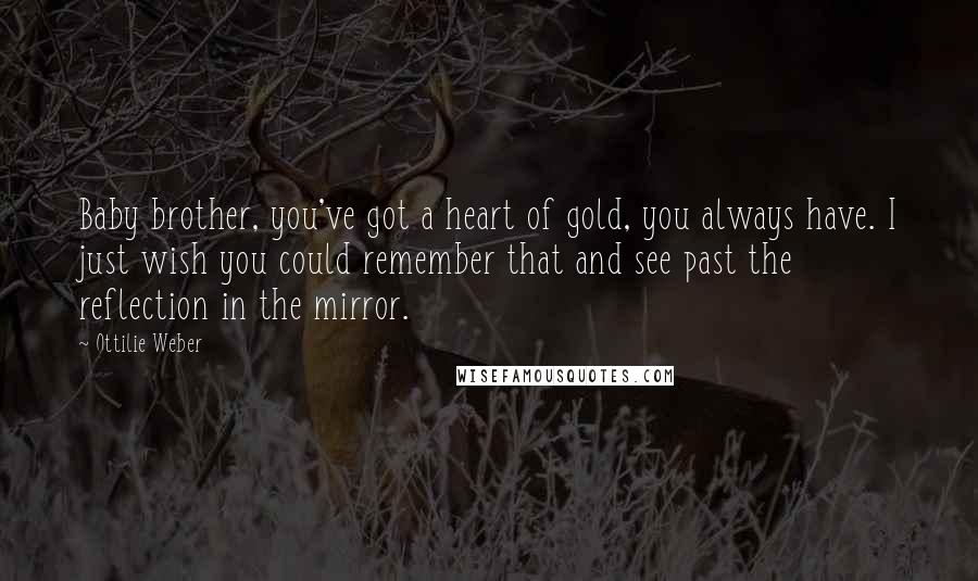 Ottilie Weber Quotes: Baby brother, you've got a heart of gold, you always have. I just wish you could remember that and see past the reflection in the mirror.