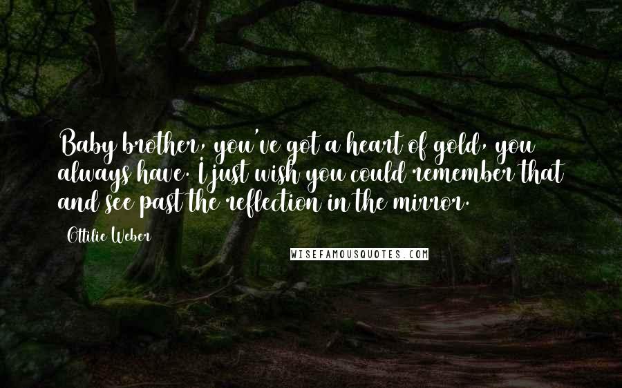 Ottilie Weber Quotes: Baby brother, you've got a heart of gold, you always have. I just wish you could remember that and see past the reflection in the mirror.