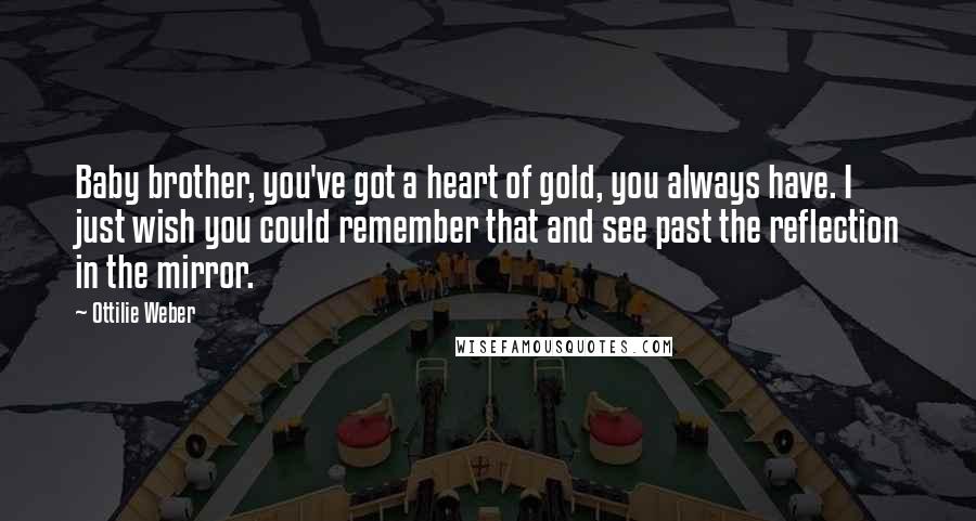 Ottilie Weber Quotes: Baby brother, you've got a heart of gold, you always have. I just wish you could remember that and see past the reflection in the mirror.