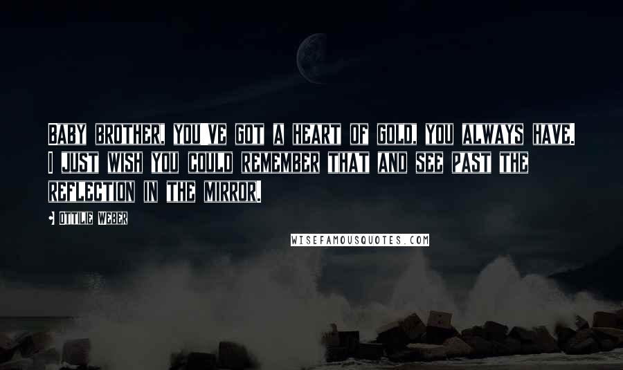 Ottilie Weber Quotes: Baby brother, you've got a heart of gold, you always have. I just wish you could remember that and see past the reflection in the mirror.