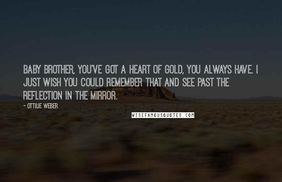 Ottilie Weber Quotes: Baby brother, you've got a heart of gold, you always have. I just wish you could remember that and see past the reflection in the mirror.