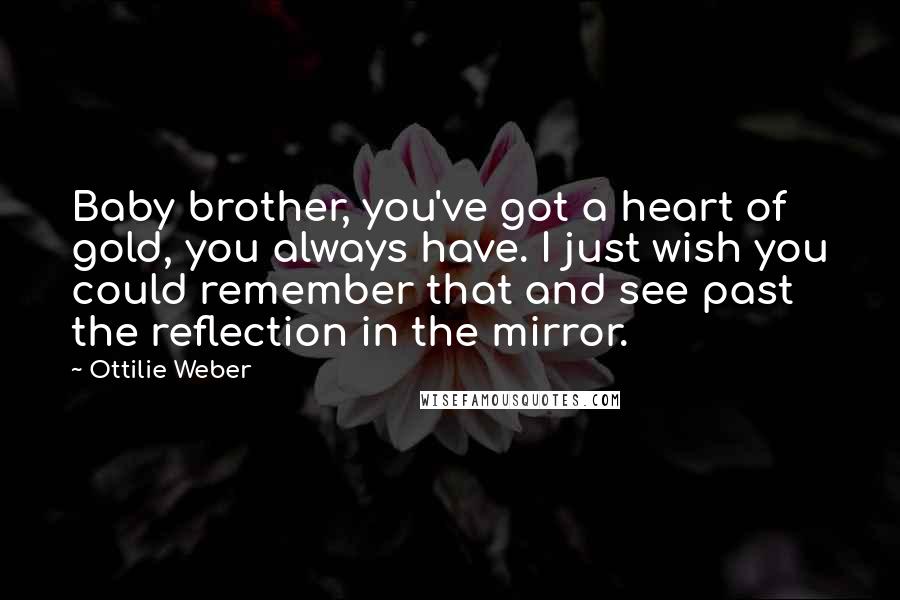 Ottilie Weber Quotes: Baby brother, you've got a heart of gold, you always have. I just wish you could remember that and see past the reflection in the mirror.