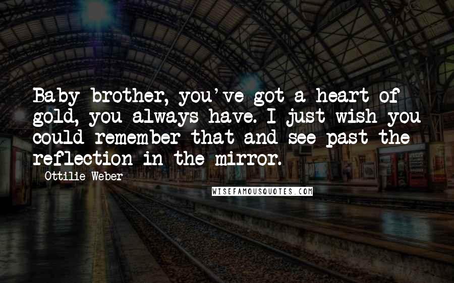 Ottilie Weber Quotes: Baby brother, you've got a heart of gold, you always have. I just wish you could remember that and see past the reflection in the mirror.