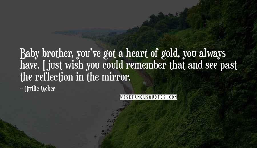 Ottilie Weber Quotes: Baby brother, you've got a heart of gold, you always have. I just wish you could remember that and see past the reflection in the mirror.