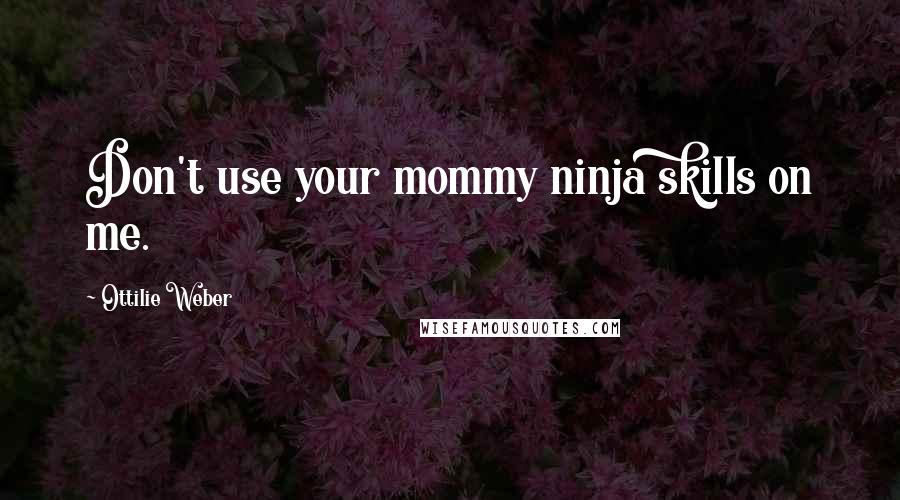 Ottilie Weber Quotes: Don't use your mommy ninja skills on me.