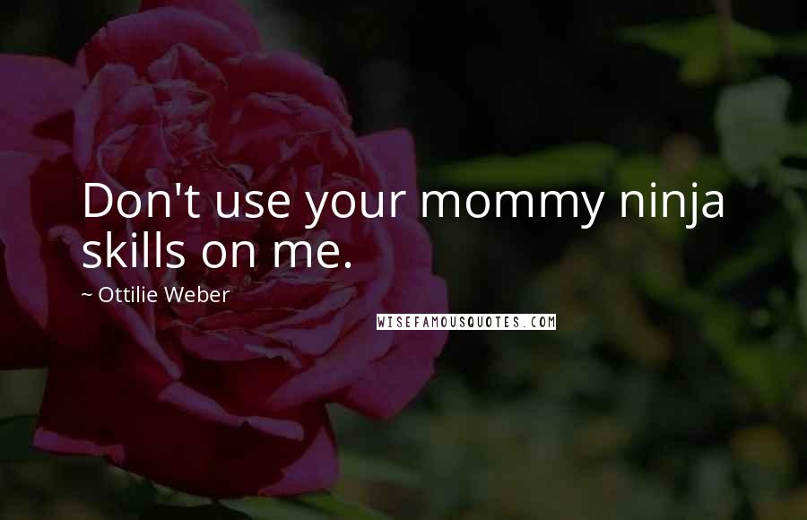 Ottilie Weber Quotes: Don't use your mommy ninja skills on me.