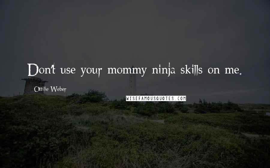 Ottilie Weber Quotes: Don't use your mommy ninja skills on me.
