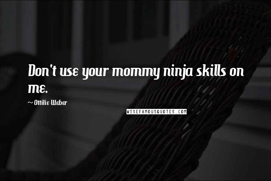 Ottilie Weber Quotes: Don't use your mommy ninja skills on me.