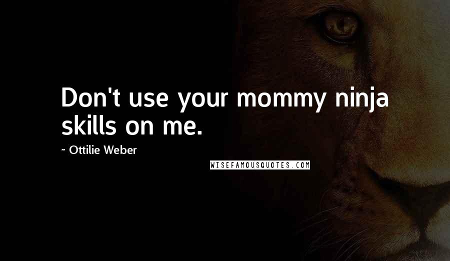 Ottilie Weber Quotes: Don't use your mommy ninja skills on me.