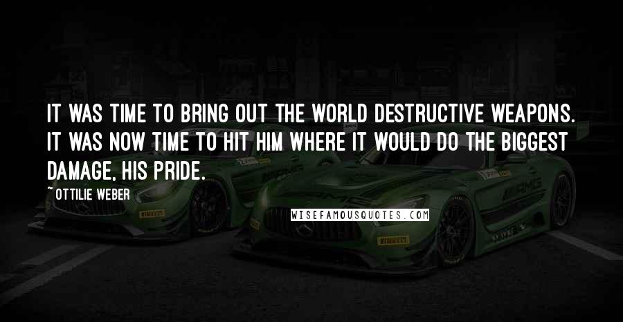 Ottilie Weber Quotes: It was time to bring out the world destructive weapons. It was now time to hit him where it would do the biggest damage, his pride.