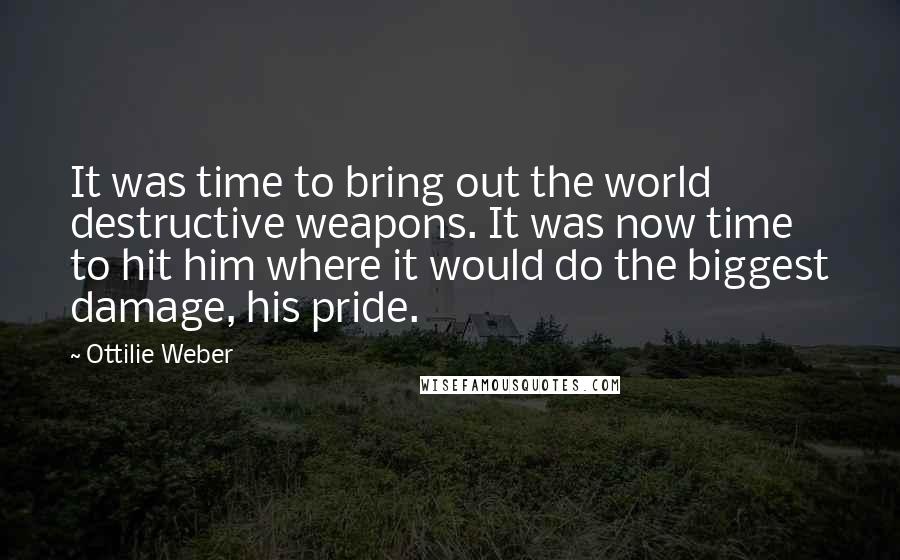 Ottilie Weber Quotes: It was time to bring out the world destructive weapons. It was now time to hit him where it would do the biggest damage, his pride.