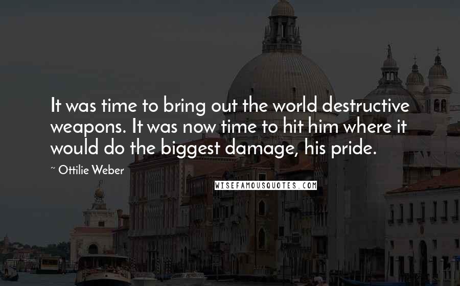 Ottilie Weber Quotes: It was time to bring out the world destructive weapons. It was now time to hit him where it would do the biggest damage, his pride.