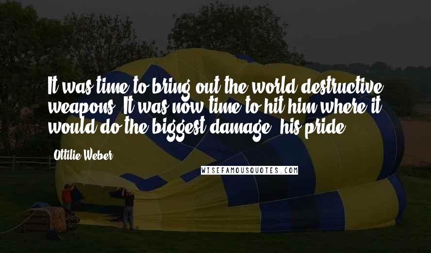 Ottilie Weber Quotes: It was time to bring out the world destructive weapons. It was now time to hit him where it would do the biggest damage, his pride.