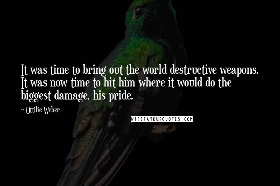 Ottilie Weber Quotes: It was time to bring out the world destructive weapons. It was now time to hit him where it would do the biggest damage, his pride.