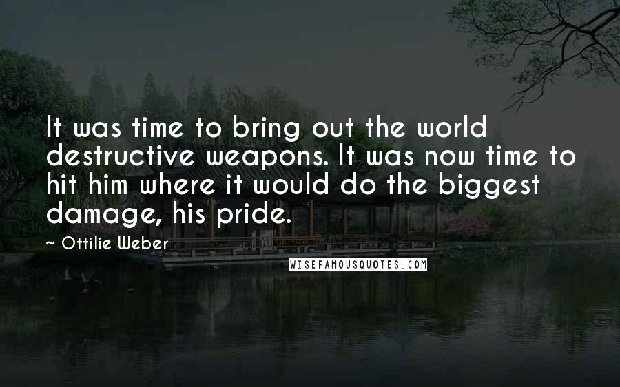 Ottilie Weber Quotes: It was time to bring out the world destructive weapons. It was now time to hit him where it would do the biggest damage, his pride.