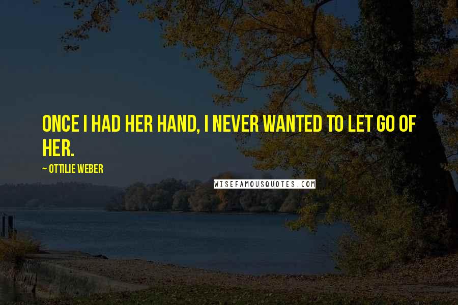 Ottilie Weber Quotes: Once I had her hand, I never wanted to let go of her.