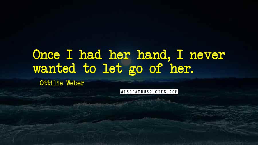 Ottilie Weber Quotes: Once I had her hand, I never wanted to let go of her.