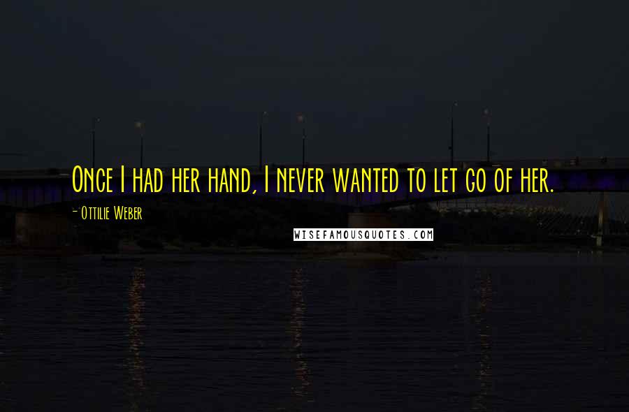 Ottilie Weber Quotes: Once I had her hand, I never wanted to let go of her.