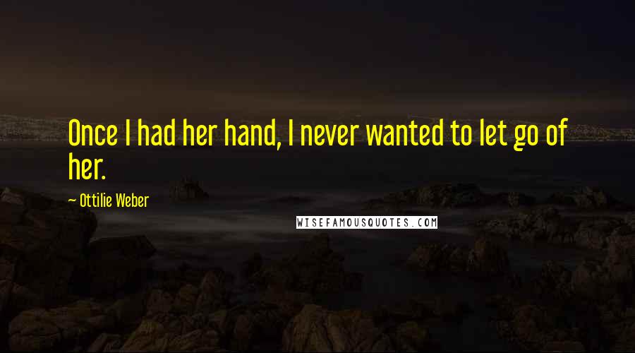 Ottilie Weber Quotes: Once I had her hand, I never wanted to let go of her.