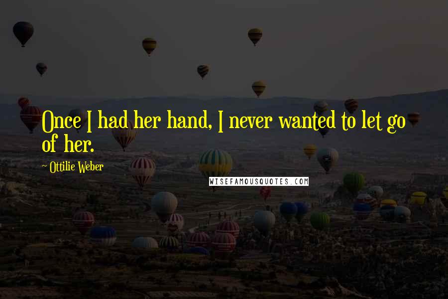 Ottilie Weber Quotes: Once I had her hand, I never wanted to let go of her.