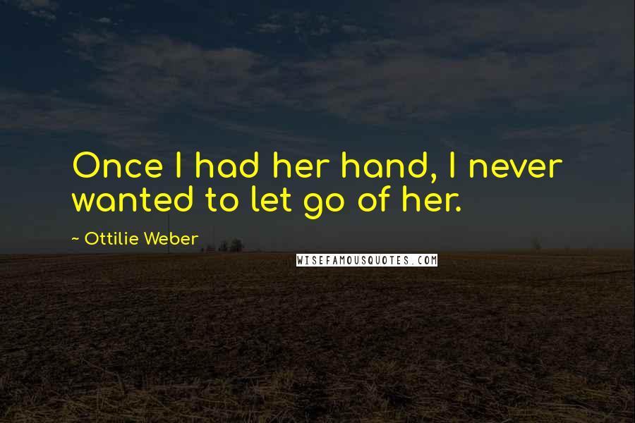 Ottilie Weber Quotes: Once I had her hand, I never wanted to let go of her.