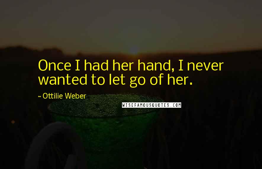 Ottilie Weber Quotes: Once I had her hand, I never wanted to let go of her.