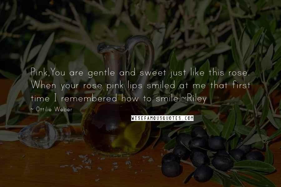 Ottilie Weber Quotes: Pink,You are gentle and sweet just like this rose. When your rose pink lips smiled at me that first time I remembered how to smile.~Riley