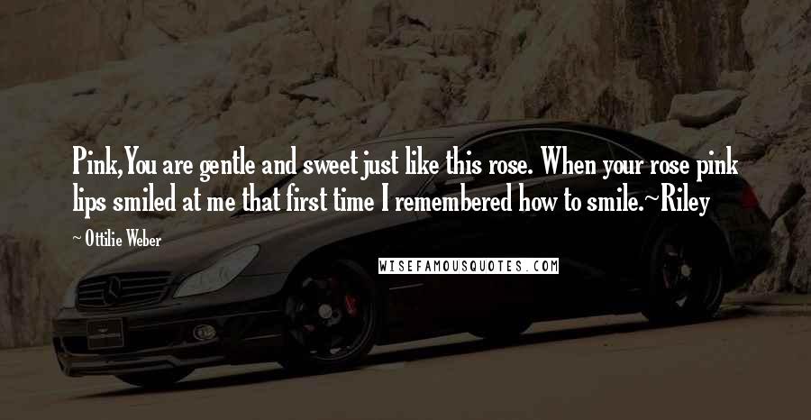 Ottilie Weber Quotes: Pink,You are gentle and sweet just like this rose. When your rose pink lips smiled at me that first time I remembered how to smile.~Riley