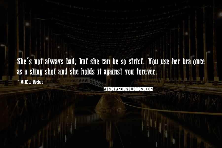 Ottilie Weber Quotes: She's not always bad, but she can be so strict. You use her bra once as a sling shot and she holds it against you forever.