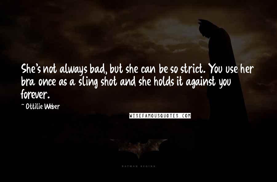 Ottilie Weber Quotes: She's not always bad, but she can be so strict. You use her bra once as a sling shot and she holds it against you forever.