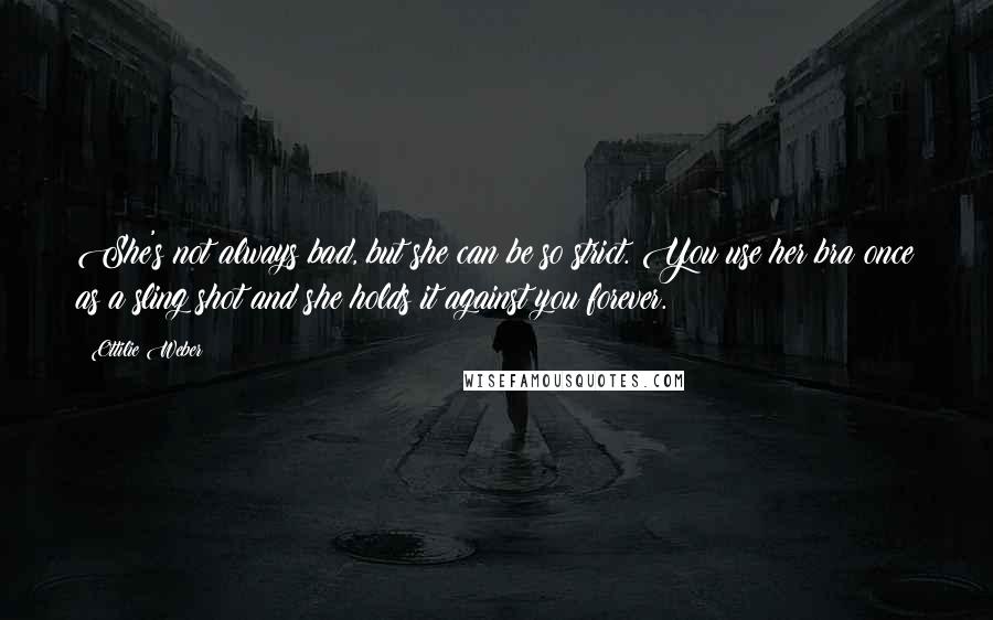 Ottilie Weber Quotes: She's not always bad, but she can be so strict. You use her bra once as a sling shot and she holds it against you forever.