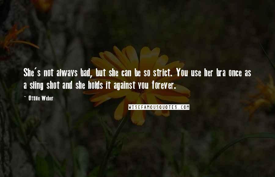 Ottilie Weber Quotes: She's not always bad, but she can be so strict. You use her bra once as a sling shot and she holds it against you forever.