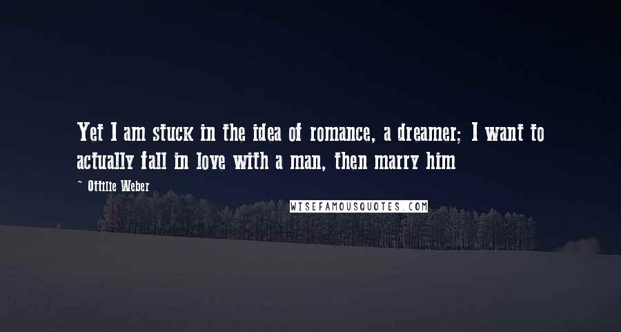 Ottilie Weber Quotes: Yet I am stuck in the idea of romance, a dreamer; I want to actually fall in love with a man, then marry him