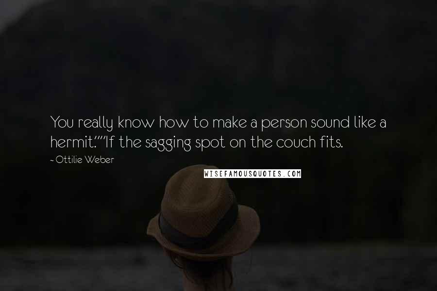 Ottilie Weber Quotes: You really know how to make a person sound like a hermit.""If the sagging spot on the couch fits.