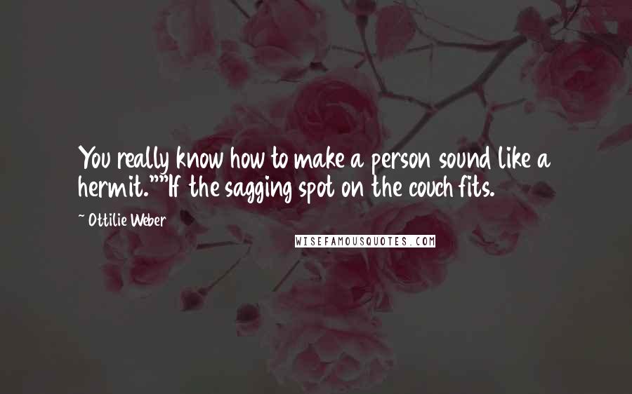 Ottilie Weber Quotes: You really know how to make a person sound like a hermit.""If the sagging spot on the couch fits.