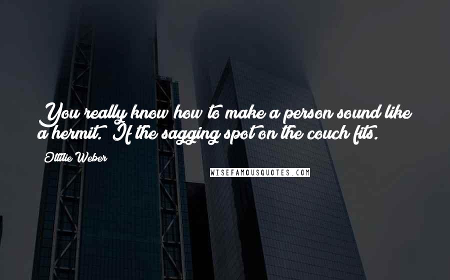 Ottilie Weber Quotes: You really know how to make a person sound like a hermit.""If the sagging spot on the couch fits.