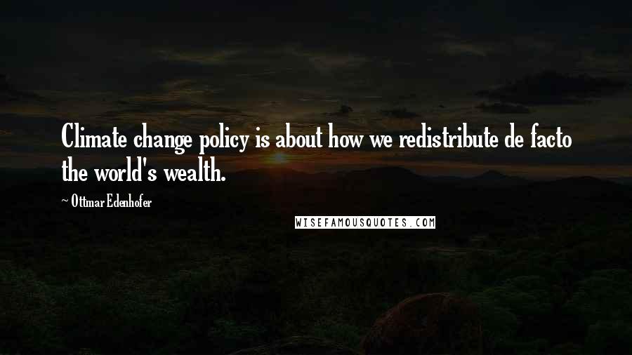 Ottmar Edenhofer Quotes: Climate change policy is about how we redistribute de facto the world's wealth.