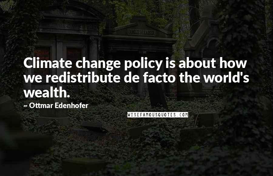 Ottmar Edenhofer Quotes: Climate change policy is about how we redistribute de facto the world's wealth.