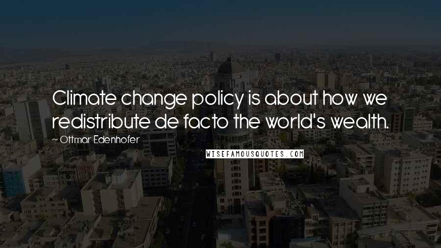 Ottmar Edenhofer Quotes: Climate change policy is about how we redistribute de facto the world's wealth.