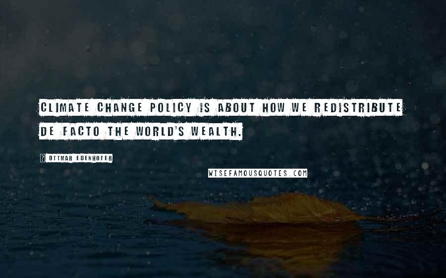 Ottmar Edenhofer Quotes: Climate change policy is about how we redistribute de facto the world's wealth.