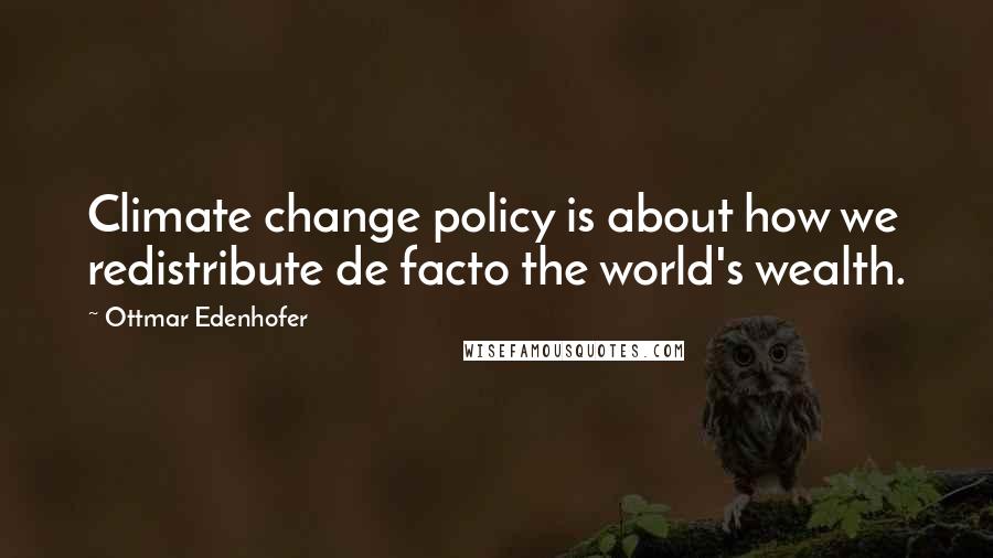 Ottmar Edenhofer Quotes: Climate change policy is about how we redistribute de facto the world's wealth.