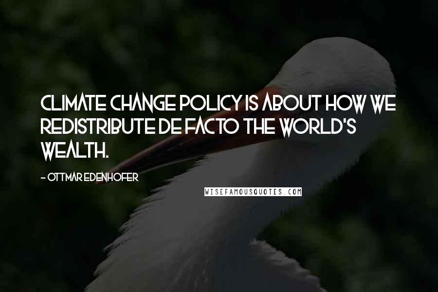 Ottmar Edenhofer Quotes: Climate change policy is about how we redistribute de facto the world's wealth.