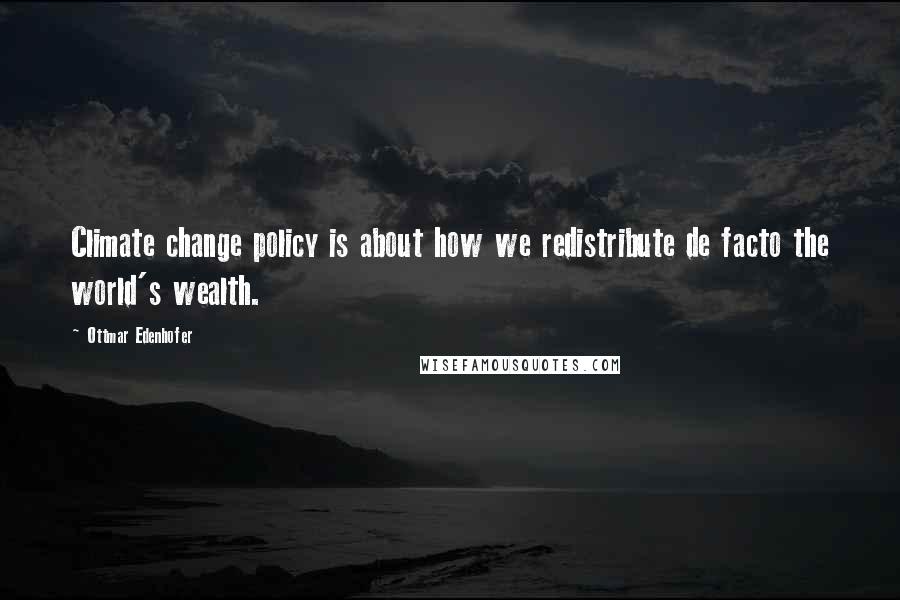 Ottmar Edenhofer Quotes: Climate change policy is about how we redistribute de facto the world's wealth.