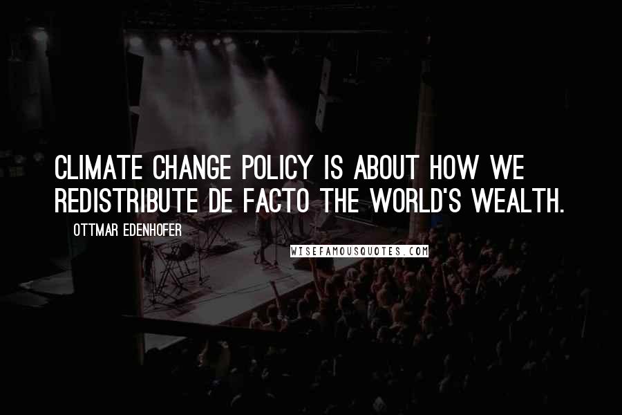 Ottmar Edenhofer Quotes: Climate change policy is about how we redistribute de facto the world's wealth.