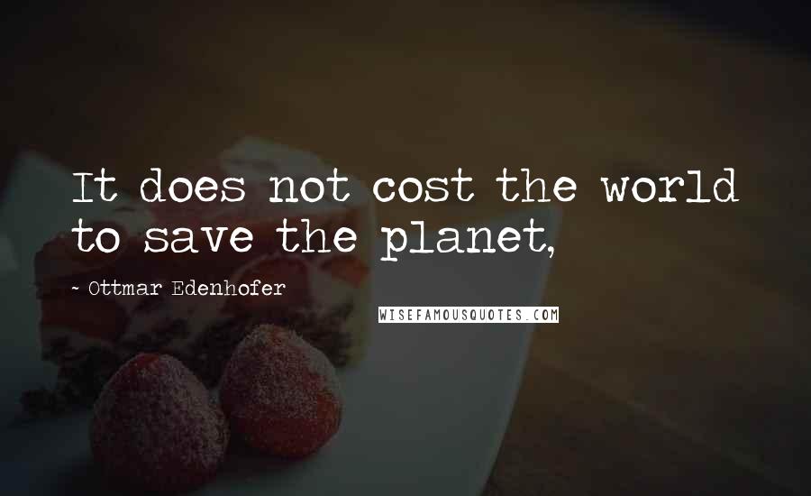 Ottmar Edenhofer Quotes: It does not cost the world to save the planet,