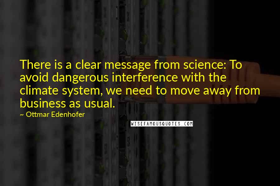 Ottmar Edenhofer Quotes: There is a clear message from science: To avoid dangerous interference with the climate system, we need to move away from business as usual.