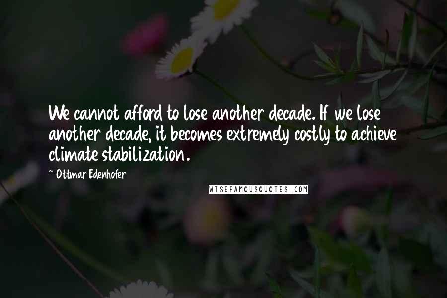 Ottmar Edenhofer Quotes: We cannot afford to lose another decade. If we lose another decade, it becomes extremely costly to achieve climate stabilization.