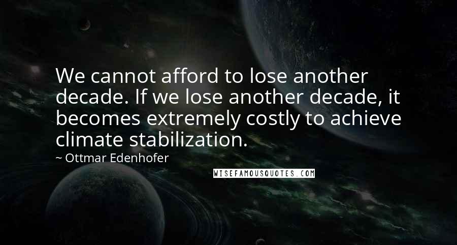 Ottmar Edenhofer Quotes: We cannot afford to lose another decade. If we lose another decade, it becomes extremely costly to achieve climate stabilization.